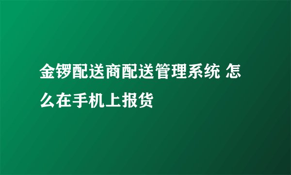 金锣配送商配送管理系统 怎么在手机上报货