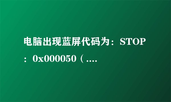 电脑出现蓝屏代码为：STOP：0x000050（.......）有多种问题呢？怎么解决？