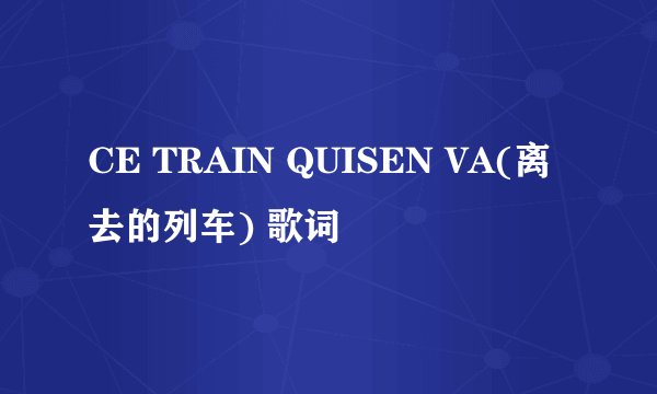 CE TRAIN QUISEN VA(离去的列车) 歌词