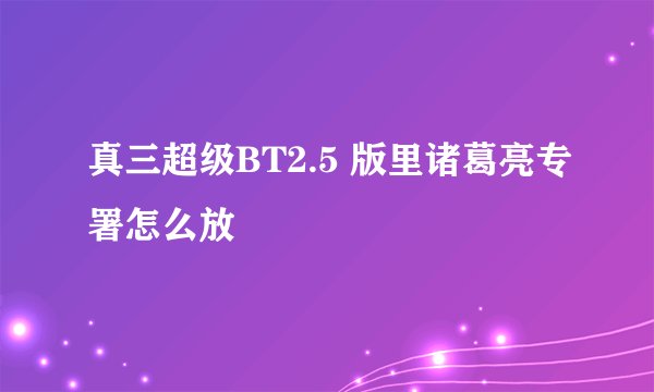 真三超级BT2.5 版里诸葛亮专署怎么放