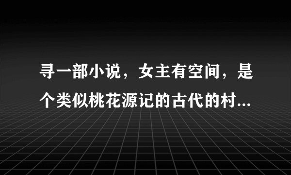 寻一部小说，女主有空间，是个类似桃花源记的古代的村庄，里面有很多人，还有男主也是出自空间的