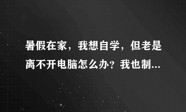 暑假在家，我想自学，但老是离不开电脑怎么办？我也制定了学习计划,也给自己规定了上网时间，但是很难做到