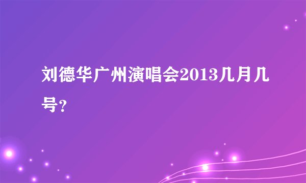 刘德华广州演唱会2013几月几号？