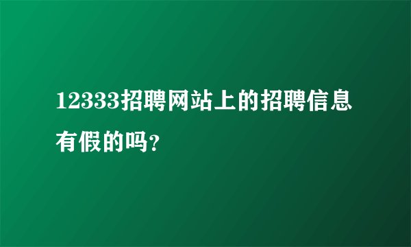 12333招聘网站上的招聘信息有假的吗？