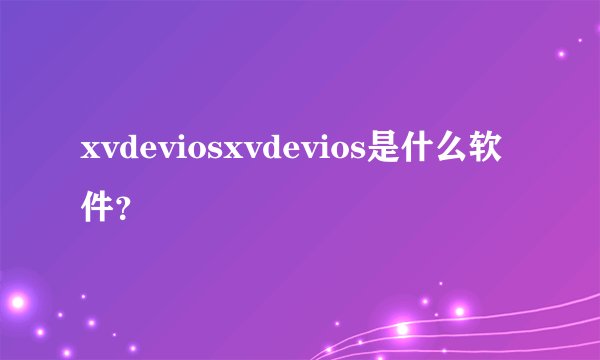 xvdeviosxvdevios是什么软件？