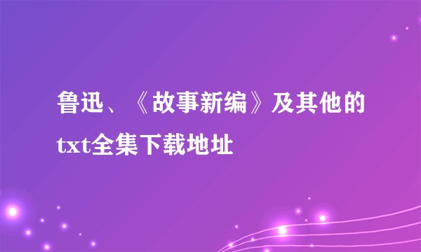 鲁迅、《故事新编》及其他的txt全集下载地址