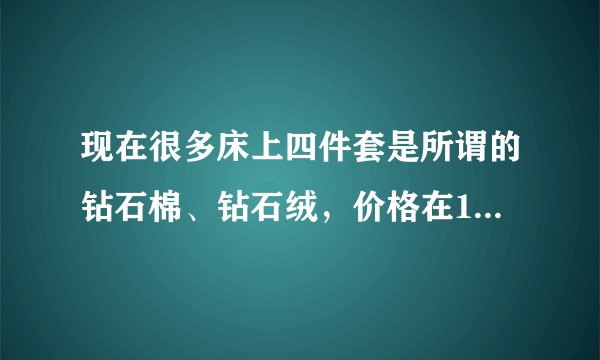 现在很多床上四件套是所谓的钻石棉、钻石绒，价格在100元左右，这些面料到底是什么成分？