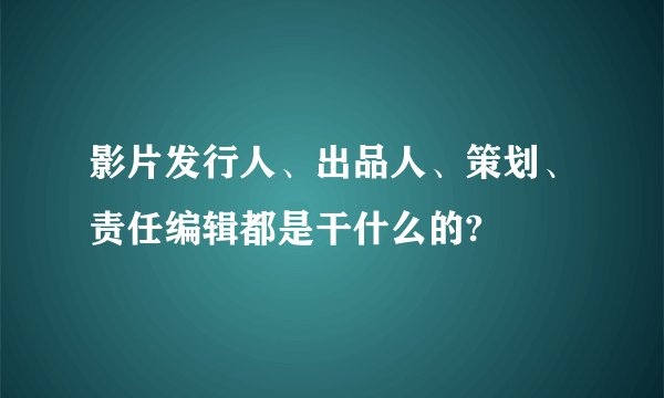 影片发行人、出品人、策划、责任编辑都是干什么的?