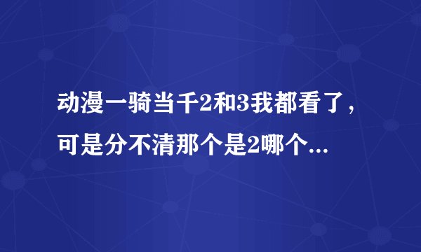 动漫一骑当千2和3我都看了，可是分不清那个是2哪个是3，有高人指点一下吗？谢谢了，对了，最近一骑当千什