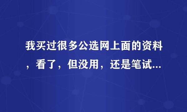 我买过很多公选网上面的资料，看了，但没用，还是笔试次次不过，这到底是什么原因呢