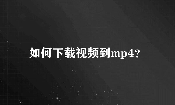 如何下载视频到mp4？