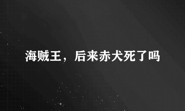 海贼王，后来赤犬死了吗
