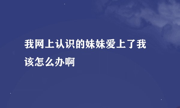 我网上认识的妹妹爱上了我  该怎么办啊
