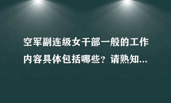 空军副连级女干部一般的工作内容具体包括哪些？请熟知部队生活的同志们解决。