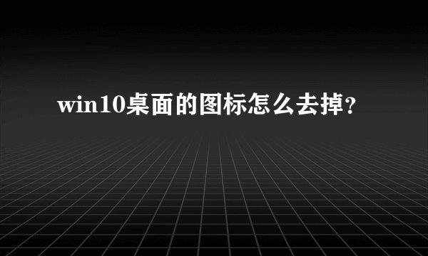 win10桌面的图标怎么去掉？
