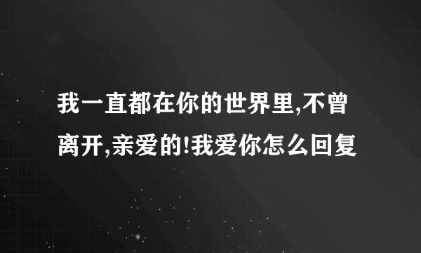 我一直都在你的世界里,不曾离开,亲爱的!我爱你怎么回复