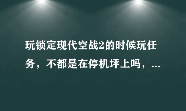 玩锁定现代空战2的时候玩任务，不都是在停机坪上吗，我不知道怎么动，按任何键都不管用，请问是什么问题，