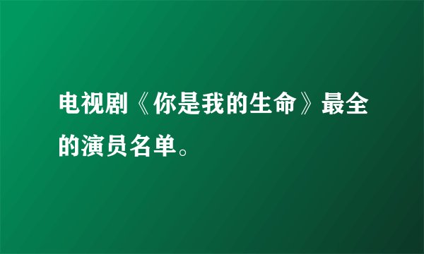 电视剧《你是我的生命》最全的演员名单。