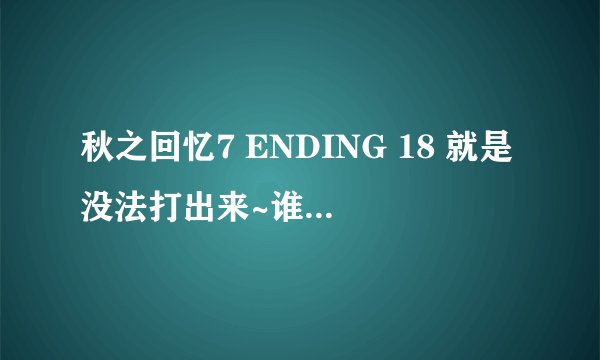 秋之回忆7 ENDING 18 就是没法打出来~谁能帮忙解释一下