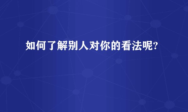 如何了解别人对你的看法呢?