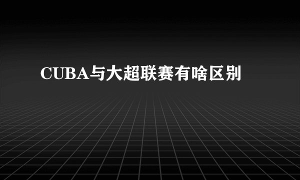 CUBA与大超联赛有啥区别