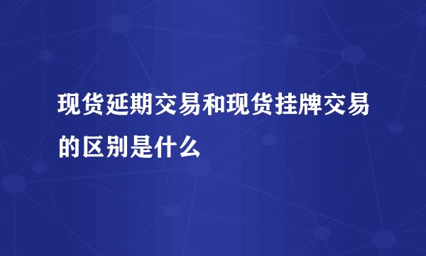 现货延期交易和现货挂牌交易的区别是什么