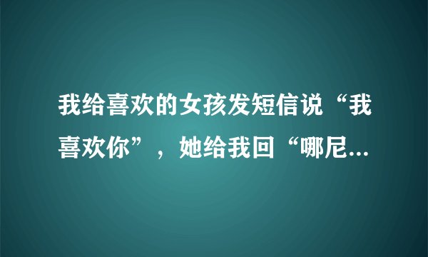 我给喜欢的女孩发短信说“我喜欢你”，她给我回“哪尼？”，她是什么意思？ 备注：我们俩关系平常比...