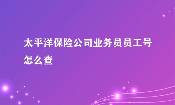 太平洋保险公司业务员员工号怎么查