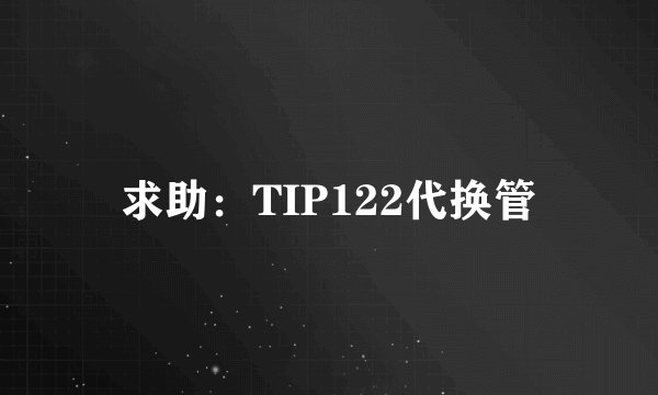 求助：TIP122代换管