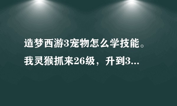 造梦西游3宠物怎么学技能。我灵猴抓来26级，升到31也进化了，一个技能也没学，要怎么弄才能学？