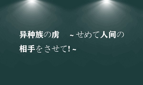 异种族の虏姫～せめて人间の相手をさせて!～
