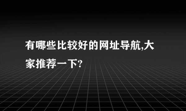 有哪些比较好的网址导航,大家推荐一下?
