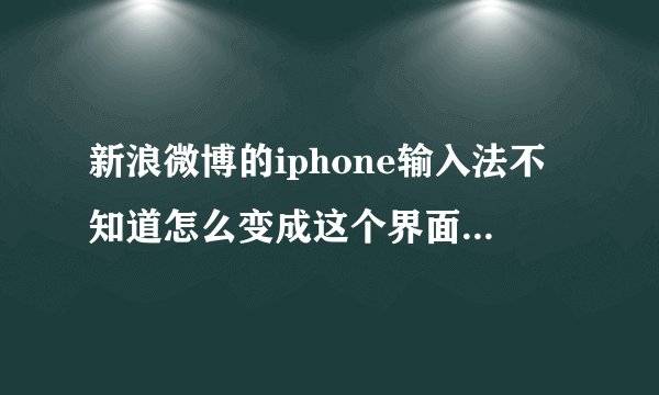 新浪微博的iphone输入法不知道怎么变成这个界面了，怎么调过来啊？调成最下面那张图的输入法界面。