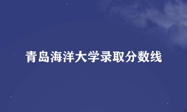 青岛海洋大学录取分数线
