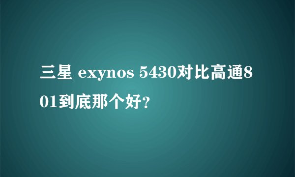 三星 exynos 5430对比高通801到底那个好？