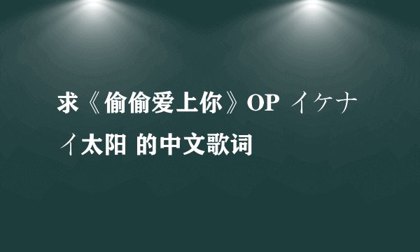 求《偷偷爱上你》OP イケナイ太阳 的中文歌词