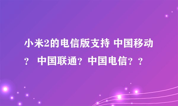 小米2的电信版支持 中国移动？ 中国联通？中国电信？？