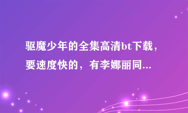 驱魔少年的全集高清bt下载，要速度快的，有李娜丽同人的话一起发过来吧!