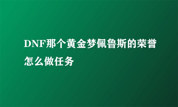 DNF那个黄金梦佩鲁斯的荣誉怎么做任务