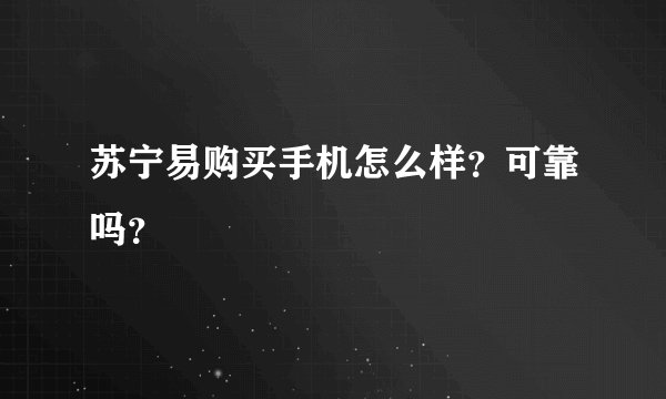 苏宁易购买手机怎么样？可靠吗？