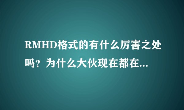 RMHD格式的有什么厉害之处吗？为什么大伙现在都在看这个格式的视频。