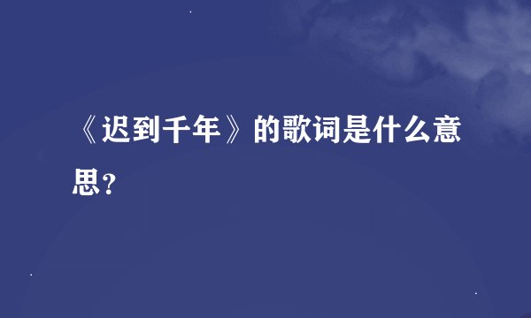 《迟到千年》的歌词是什么意思？
