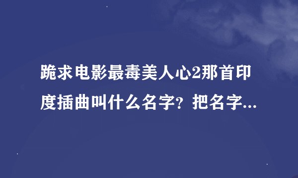 跪求电影最毒美人心2那首印度插曲叫什么名字？把名字给我就行了，跪求！