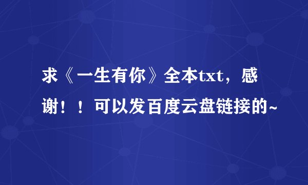 求《一生有你》全本txt，感谢！！可以发百度云盘链接的~