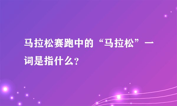马拉松赛跑中的“马拉松”一词是指什么？