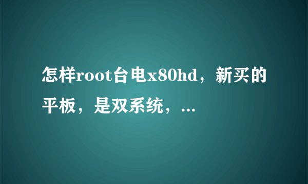怎样root台电x80hd，新买的平板，是双系统，但安卓系统有很多自启软件，想root掉