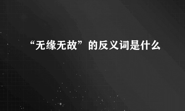 “无缘无故”的反义词是什么