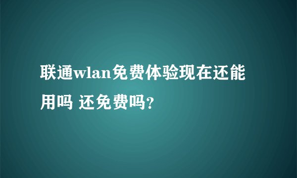 联通wlan免费体验现在还能用吗 还免费吗？