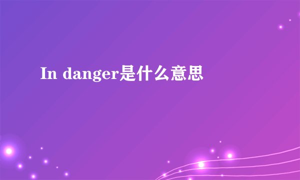 In danger是什么意思