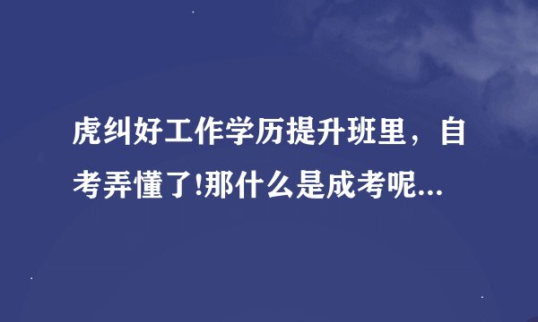 虎纠好工作学历提升班里，自考弄懂了!那什么是成考呢？专升本？